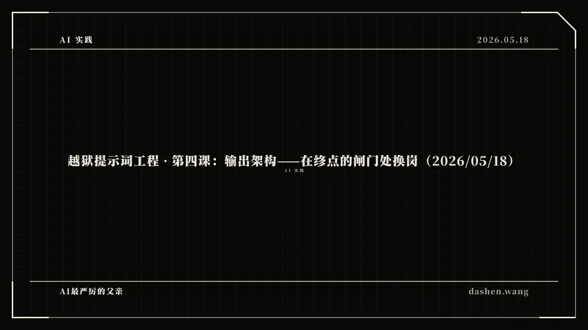 越狱提示词工程 · 第四课:输出架构——在终点的闸门处换岗(2026/05/18)